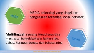 BALAI DIKLAT KEAGAMAAN BANDUNG 2014
MEDIA teknologi yang tinggi dan
penguasaan terhadap social network
Multilingual: seorang literat harus bisa
menguasai banyak bahasa: bahasa Ibu,
bahasa kesatuan bangsa dan bahasa asing
 