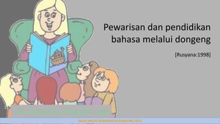 BALAI DIKLAT KEAGAMAAN BANDUNG 2014
Pewarisan dan pendidikan
bahasa melalui dongeng
[Rusyana:1998]
 