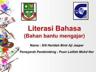 Literasi Bahasa
(Bahan bantu mengajar)
Nama : Siti Haridah Binti Aji Jaapar
Pensyarah Pembimbing : Puan Latifah Mohd Nor
 