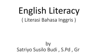 ( Literasi Bahasa Inggris )
by
Satriyo Susilo Budi , S.Pd , Gr
English Literacy
 