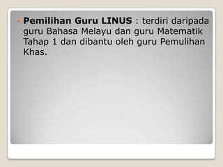  Pemilihan Guru LINUS : terdiri daripada
guru Bahasa Melayu dan guru Matematik
Tahap 1 dan dibantu oleh guru Pemulihan
Khas.
 