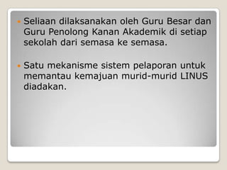  Seliaan dilaksanakan oleh Guru Besar dan
Guru Penolong Kanan Akademik di setiap
sekolah dari semasa ke semasa.
 Satu mekanisme sistem pelaporan untuk
memantau kemajuan murid-murid LINUS
diadakan.
 