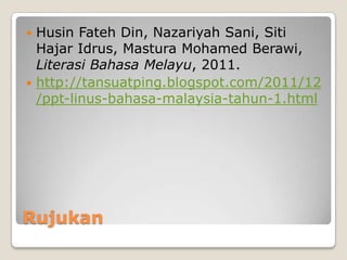Rujukan
 Husin Fateh Din, Nazariyah Sani, Siti
Hajar Idrus, Mastura Mohamed Berawi,
Literasi Bahasa Melayu, 2011.
 http://tansuatping.blogspot.com/2011/12
/ppt-linus-bahasa-malaysia-tahun-1.html
 