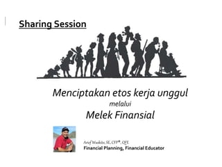 Menciptakan etos kerja unggul
melalui
Melek Finansial
Arief Waskito, SE, CFP®, QFE
Financial Planning, Financial Educator
Sharing Session
 