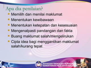 Apa dia penilaian? 
 Memilih dan menilai maklumat 
 Menentukan kewibawaan 
 Menentukan ketepatan dan kesesuaian 
 Mengenalpasti pandangan dan fakta 
 Buang maklumat salah/mengelirukan 
 Cipta idea bagi menggantikan maklumat 
salah/kurang tepat 
 