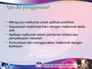 Apa dia penggunaan? 
 Mengurus maklumat untuk aplikasi praktikal 
 Sepadukan maklumat baru dengan maklumat sedia 
ada 
 Aplikasi maklumat dalam pemikiran kritikal dan 
penyelesaian masalah 
 Komunikasi dan menggunakan maklumat dengan 
berkesan 
 