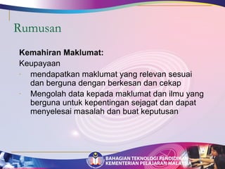 Rumusan 
Kemahiran Maklumat: 
Keupayaan 
- mendapatkan maklumat yang relevan sesuai 
dan berguna dengan berkesan dan cekap 
- Mengolah data kepada maklumat dan ilmu yang 
berguna untuk kepentingan sejagat dan dapat 
menyelesai masalah dan buat keputusan 
 