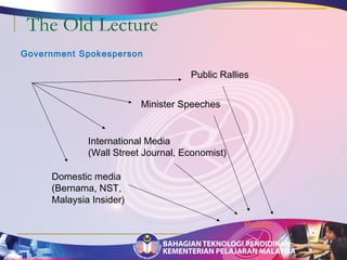 The Old Lecture 
Public Rallies 
Government Spokesperson 
International Media 
(Wall Street Journal, Economist) 
Domestic media 
(Bernama, NST, 
Malaysia Insider) 
Minister Speeches 
Public 
 