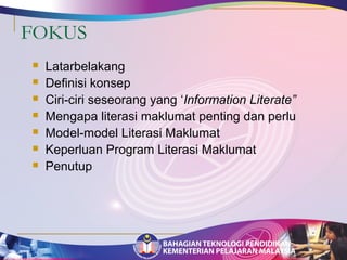 FOKUS 
 Latarbelakang 
 Definisi konsep 
 Ciri-ciri seseorang yang ‘Information Literate” 
 Mengapa literasi maklumat penting dan perlu 
 Model-model Literasi Maklumat 
 Keperluan Program Literasi Maklumat 
 Penutup 
 