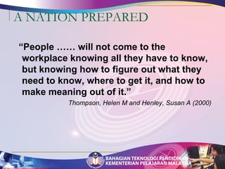 A NATION PREPARED 
“People …… will not come to the 
workplace knowing all they have to know, 
but knowing how to figure out what they 
need to know, where to get it, and how to 
make meaning out of it.” 
Thompson, Helen M and Henley, Susan A (2000) 
 