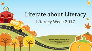 Literate about Literacy
Literacy Week 2017
Monique Jackson Reynolds (M.Ed.)
Technology Integration Literacy
Specialist
 