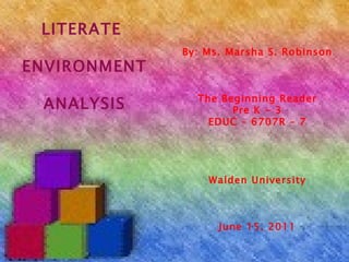 By: Ms. Marsha S. Robinson The Beginning Reader Pre K - 3 EDUC – 6707R – 7 Walden University June 15, 2011 LITERATE  ENVIRONMENT ANALYSIS 