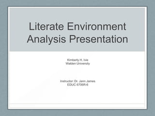 Literate Environment
Analysis Presentation
           Kimberly H. Ivie
          Walden University




      Instructor: Dr. Jann James
            EDUC 6706R-6
 