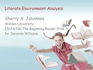 Literate Environment Analysis

Sherry A. Johannes
Walden University
EDU-6706 The Beginning Reader,PreK-3
Dr. Davenna Williams
 
