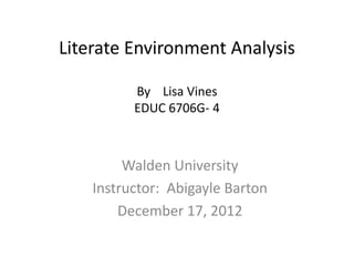Literate Environment Analysis

          By Lisa Vines
          EDUC 6706G- 4



         Walden University
    Instructor: Abigayle Barton
        December 17, 2012
 