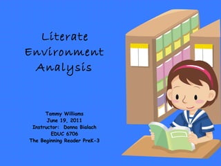 Literate  Environment Analysis Tammy Williams June 19, 2011 Instructor:  Donna Bialach EDUC 6706 The Beginning Reader PreK-3 