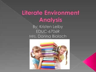 Literate Environment Analysis By: Kristen Leiby EDUC-6706R Mrs. Donna Bialach 