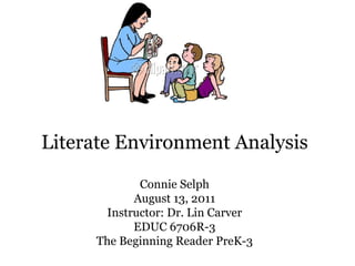 Literate Environment Analysis Connie Selph August 13, 2011 Instructor: Dr. Lin Carver EDUC 6706R-3 The Beginning Reader PreK-3 