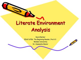 Literate Environment Analysis David Barker EDUC 6706: The Beginning Reader, Pre K-3  Walden University Dr. Cassandra Bosier 