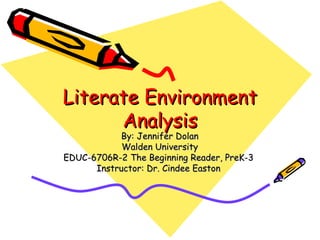 Literate Environment
      Analysis
           By: Jennifer Dolan
            Walden University
EDUC-6706R-2 The Beginning Reader, PreK-3
      Instructor: Dr. Cindee Easton
 