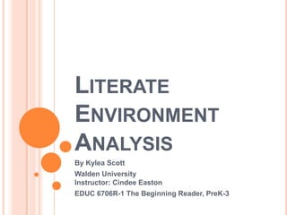 LITERATE
ENVIRONMENT
ANALYSIS
By Kylea Scott
Walden University
Instructor: Cindee Easton
EDUC 6706R-1 The Beginning Reader, PreK-3
 