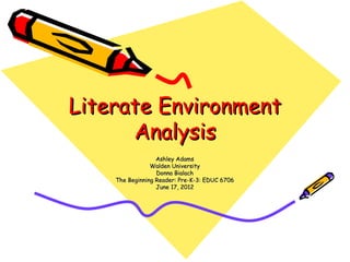 Literate Environment
      Analysis
                  Ashley Adams
                Walden University
                  Donna Bialach
    The Beginning Reader: Pre-K-3: EDUC 6706
                  June 17, 2012
 