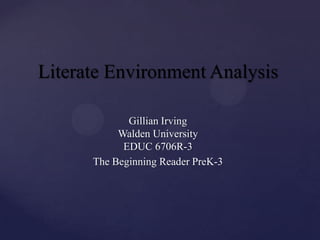 Literate Environment Analysis

             Gillian Irving
           Walden University
            EDUC 6706R-3
      The Beginning Reader PreK-3
 
