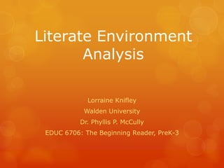 Literate Environment
Analysis
Lorraine Knifley
Walden University
Dr. Phyllis P. McCully
EDUC 6706: The Beginning Reader, PreK-3

 