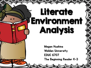 Literate Environment Analysis 
Megan Huskins Walden University EDUC 6707 The Beginning Reader K-3  