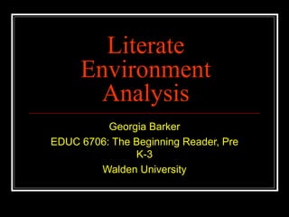 Literate Environment Analysis Georgia Barker EDUC 6706: The Beginning Reader, Pre K-3 Walden University 