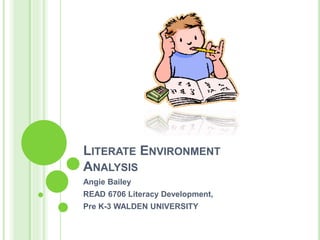 LITERATE ENVIRONMENT
ANALYSIS
Angie Bailey
READ 6706 Literacy Development,
Pre K-3 WALDEN UNIVERSITY
 