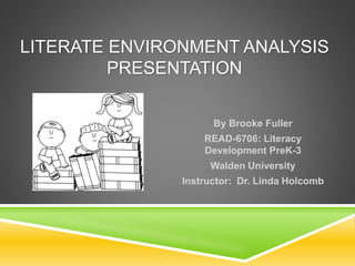 LITERATE ENVIRONMENT ANALYSIS
PRESENTATION
By Brooke Fuller
READ-6706: Literacy
Development PreK-3
Walden University
Instructor: Dr. Linda Holcomb
 