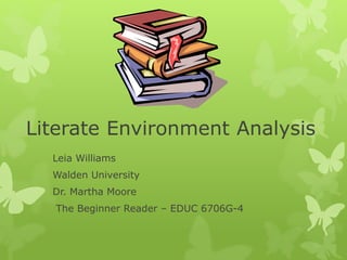 Literate Environment Analysis
Leia Williams
Walden University
Dr. Martha Moore
The Beginner Reader – EDUC 6706G-4
 
