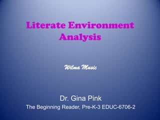 Literate Environment
Analysis
Wilma Music

Dr. Gina Pink
The Beginning Reader, Pre-K-3 EDUC-6706-2

 