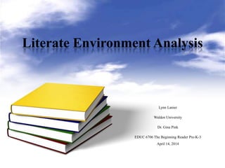 Literate Environment Analysis
Lynn Lanier
Walden University
Dr. Gina Pink
EDUC 6706 The Beginning Reader Pre-K-3
April 14, 2014
 