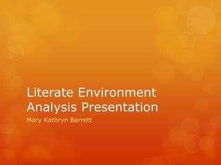 Literate Environment Analysis Presentation  Mary Kathryn Barrett  