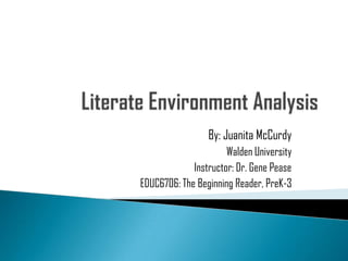 Literate Environment Analysis By: Juanita McCurdy Walden University Instructor: Dr. Gene Pease EDUC6706: The Beginning Reader, PreK-3 