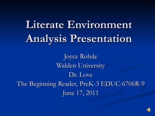 Literate Environment Analysis Presentation Joyce Rohde Walden University Dr. Love The Beginning Reader, PreK-3 EDUC-6706R-9 June 17, 2011 