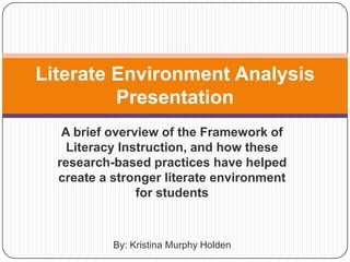 A brief overview of the Framework of Literacy Instruction, and how these research-based practices have helped create a stronger literate environment for students By: Kristina Murphy Holden Literate Environment Analysis Presentation 