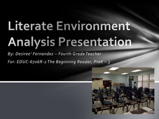 By: Desiree’ Fernandez – Fourth Grade Teacher For: EDUC-6706R-2 The Beginning Reader, PreK – 3  Literate Environment Analysis Presentation 