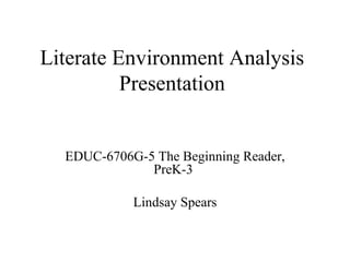 Literate Environment Analysis Presentation EDUC-6706G-5 The Beginning Reader, PreK-3  Lindsay Spears 