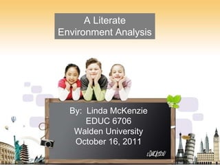 A Literate Environment Analysis By:  Linda McKenzieEDUC 6706Walden UniversityOctober 16, 2011 