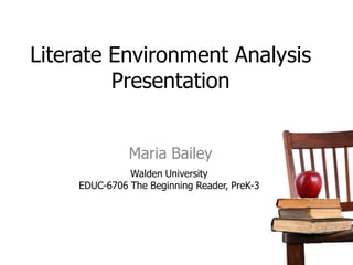 Literate Environment Analysis
         Presentation


               Maria Bailey
               Walden University
     EDUC-6706 The Beginning Reader, PreK-3
 