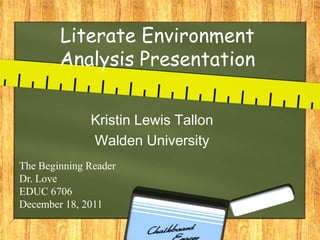 Literate Environment
        Analysis Presentation


              Kristin Lewis Tallon
              Walden University
The Beginning Reader
Dr. Love
EDUC 6706
December 18, 2011
 