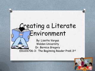 Creating a Literate
   Environment
           By: Lisette Vargas
           Walden University
          Dr. Bernice Gregory
EDUC6706-3: The Beginning Reader PreK-3rd
 
