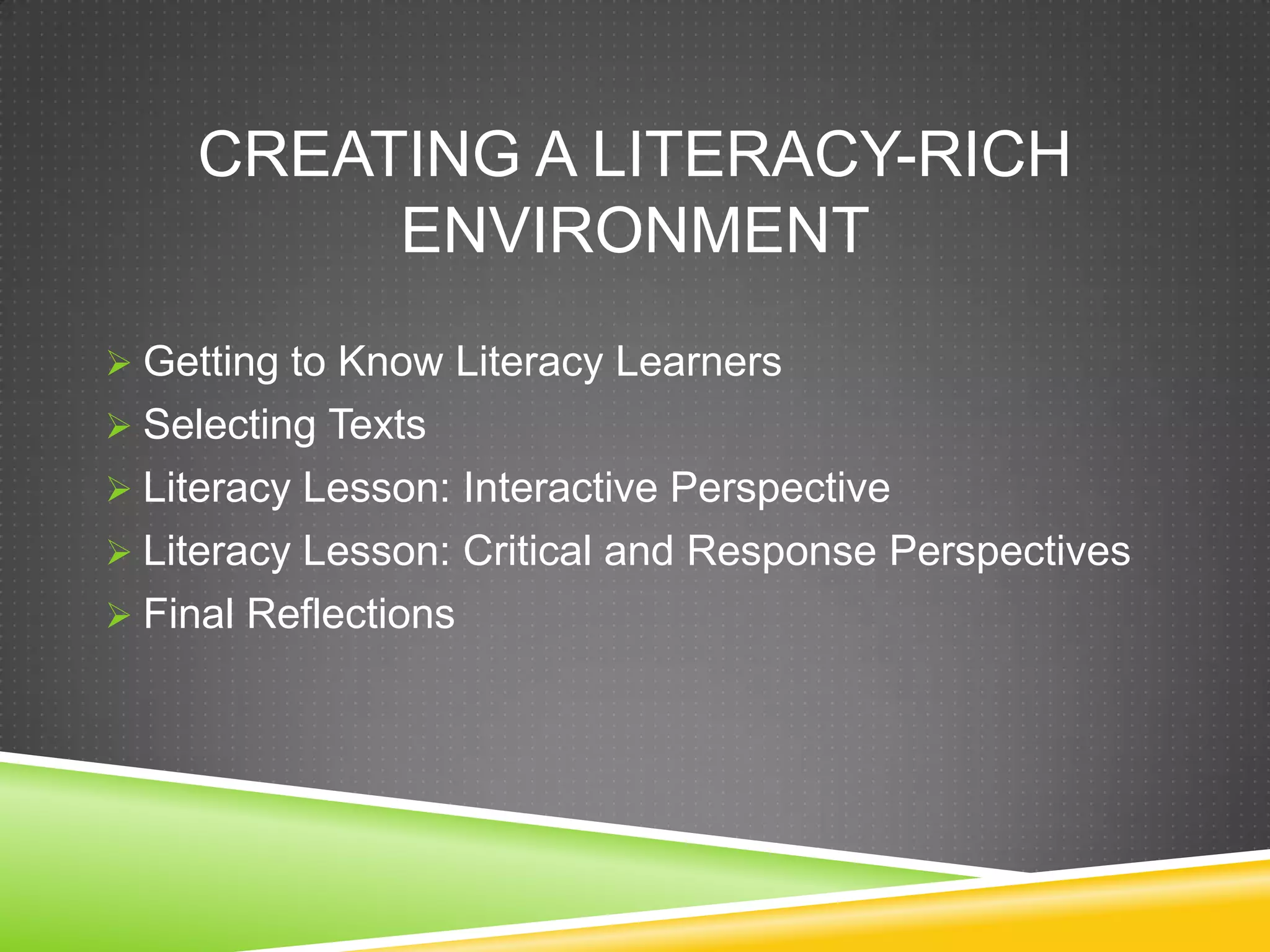 CREATING A LITERACY-RICH
          ENVIRONMENT
 Getting to Know Literacy Learners
 Selecting Texts
 Literacy Lesson: Interactive Perspective
 Literacy Lesson: Critical and Response Perspectives
 Final Reflections
 