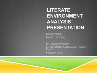 LITERATE
ENVIRONMENT
ANALYSIS
PRESENTATION
Sharon Wood
Walden University

Dr. Davenna Williams
EDUC 6706G The Beginning Reader
PreK-3
February 12, 2011
 