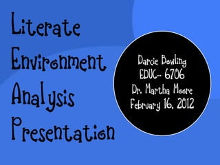 Literate
Environment      Darcie Bowling
                 EDUC- 6706

Analysis       Dr. Martha Moore
               February 16, 2012

Presentation
 