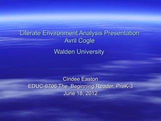 Literate Environment Analysis Presentation
                Avril Cogle
           Walden University



             Cindee Easton
  EDUC-6706 The Beginning Reader, PreK-3
              June 18, 2012
 