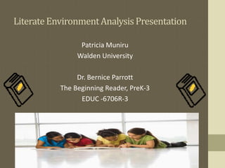 LiterateEnvironmentAnalysisPresentation
Patricia Muniru
Walden University
Dr. Bernice Parrott
The Beginning Reader, PreK-3
EDUC -6706R-3
 